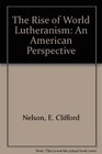 The Rise of World Lutheranism An American Perspective