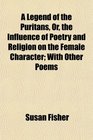 A Legend of the Puritans Or the Influence of Poetry and Religion on the Female Character With Other Poems