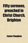 Fifty sermons preached in Christ Church Brighton