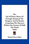 The Life Of Prince Henry Of Portugal Surnamed The Navigator And Its Results Comprising The Discovery Within One Century Of Half The World