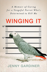 Winging It A Memoir of Caring for a Vengeful Parrot Who's Determined to Kill Me