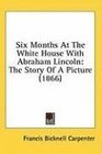 Six Months At The White House With Abraham Lincoln The Story Of A Picture