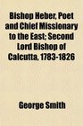 Bishop Heber Poet and Chief Missionary to the East Second Lord Bishop of Calcutta 17831826