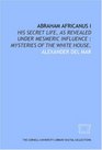 Abraham Africanus I his secret life as revealed under mesmeric influence  mysteries of the White House
