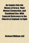 An Inquiry Into the Means of Grace Their Mutual Connection and Combined Use With Especial Reference to the Church of England In Eight