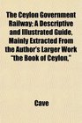 The Ceylon Government Railway A Descriptive and Illustrated Guide Mainly Extracted From the Author's Larger Work the Book of Ceylon