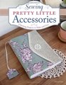 Sewing Pretty Little Accessories Charming Projects to Make and Give
