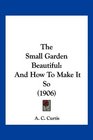 The Small Garden Beautiful And How To Make It So