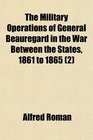 The Military Operations of General Beauregard in the War Between the States 1861 to 1865