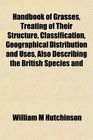 Handbook of Grasses Treating of Their Structure Classification Geographical Distribution and Uses Also Describing the British Species and