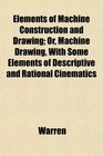 Elements of Machine Construction and Drawing Or Machine Drawing With Some Elements of Descriptive and Rational Cinematics