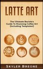 Latte Art: The Ultimate Barista's Guide To Stunning Coffee Art (Including Templates!)