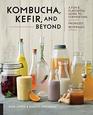 Kombucha Kefir and Beyond A Fun and Flavorful Guide to Fermenting Your Own Probiotic Beverages at Home