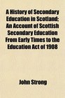 A History of Secondary Education in Scotland An Account of Scottish Secondary Education From Early Times to the Education Act of 1908