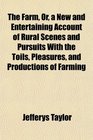 The Farm Or a New and Entertaining Account of Rural Scenes and Pursuits With the Toils Pleasures and Productions of Farming