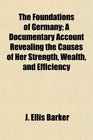 The Foundations of Germany A Documentary Account Revealing the Causes of Her Strength Wealth and Efficiency