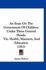 An Essay On The Government Of Children Under Three General Heads Viz Health Manners And Education