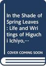 In the Shade of Spring Leaves The Life and Writings of Higuchi Ichiyo a Woman of Letters in Meiji Japan