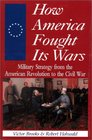 How America Fought Its Wars Military Strategy From The American Revolution To The Civil War