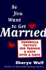 So You Want to Get Married Guerrilla Tactics for Turning a Date into a Mate