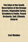 The Eden of the South Descriptive of the Orange Groves Vegetable Farms Strawberry Fields Peach Orchards Soil Climate Natural