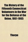 The History of the Fifteenth Connecticut Volunteers in the War for the Defense of the Union 18611865