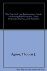 The Practical Law Enforcement Guide to Writing Field Reports Grant Proposals Memos and Resumes