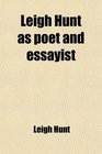 Leigh Hunt as Poet and Essayist Being the Choicest Passages From His Works Selected and Ed