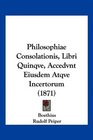 Philosophiae Consolationis Libri Quinqve Accedvnt Eiusdem Atqve Incertorum