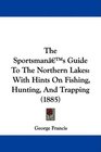 The Sportsman's Guide To The Northern Lakes With Hints On Fishing Hunting And Trapping