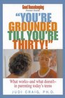 You're Grounded Till You're Thirty What Works and What Doesn't in Parenting Today's Teens