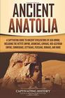 Ancient Anatolia A Captivating Guide to Ancient Civilizations of Asia Minor Including the Hittite Empire Arameans Luwians NeoAssyrian Empire Cimmerians Scythians Persians Romans and More