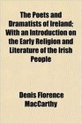 The Poets and Dramatists of Ireland With an Introduction on the Early Religion and Literature of the Irish People