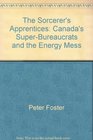 The Sorcerer's Apprentices Canada's SuperBureaucrats and the Energy Mess