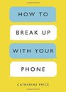 How to Break Up with Your Phone The 30Day Plan to Take Back Your Life
