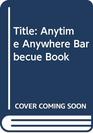 Anytime Anywhere Barbecue Book