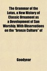 The Grammar of the Lotus a New History of Classic Ornament as a Development of Sun Worship With Observations on the bronze Culture of
