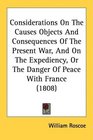 Considerations On The Causes Objects And Consequences Of The Present War And On The Expediency Or The Danger Of Peace With France