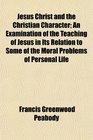 Jesus Christ and the Christian Character An Examination of the Teaching of Jesus in Its Relation to Some of the Moral Problems of Personal Life