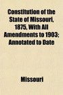 Constitution of the State of Missouri 1875 With All Amendments to 1903 Annotated to Date