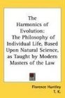 The Harmonics of Evolution The Philosophy of Individual Life Based Upon Natural Science as Taught by Modern Masters of the Law