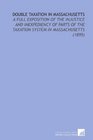 Double Taxation in Massachusetts A Full Exposition of the Injustice and Inexpediency of Parts of the Taxation System in Massachusetts