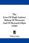 The Lives Of Hugh Latimer Bishop Of Worcester And Of Bernard Gilpin