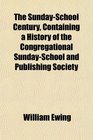 The SundaySchool Century Containing a History of the Congregational SundaySchool and Publishing Society