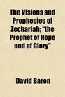 The Visions and Prophecies of Zechariah the Prophet of Hope and of Glory