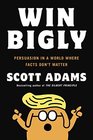 Win Bigly: Persuasion in a World Where Facts Don't Matter