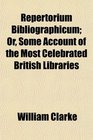 Repertorium Bibliographicum Or Some Account of the Most Celebrated British Libraries