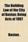 The Building Law of the City of Boston Being Acts of 1907