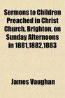 Sermons to Children Preached in Christ Church Brighton on Sunday Afternoons in 188118821883