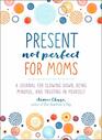 Present Not Perfect for Moms A Journal for Slowing Down Being Mindful and Trusting in Yourself